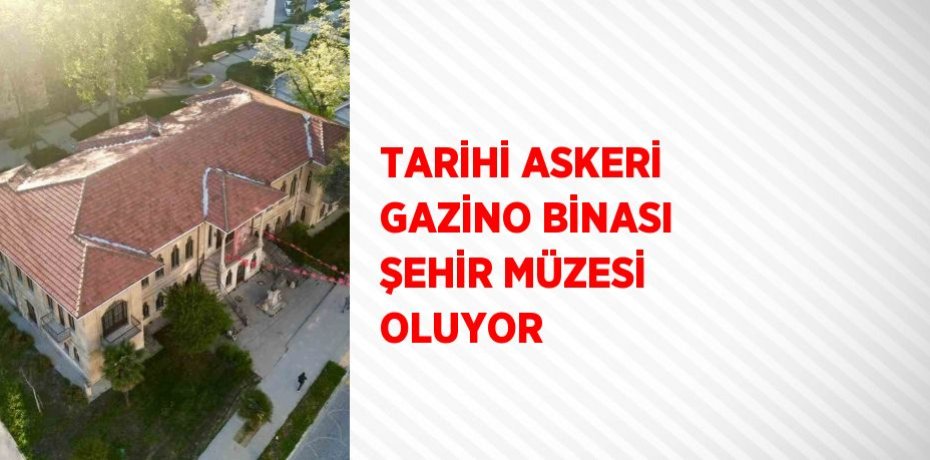 TARİHİ ASKERİ GAZİNO BİNASI ŞEHİR MÜZESİ OLUYOR