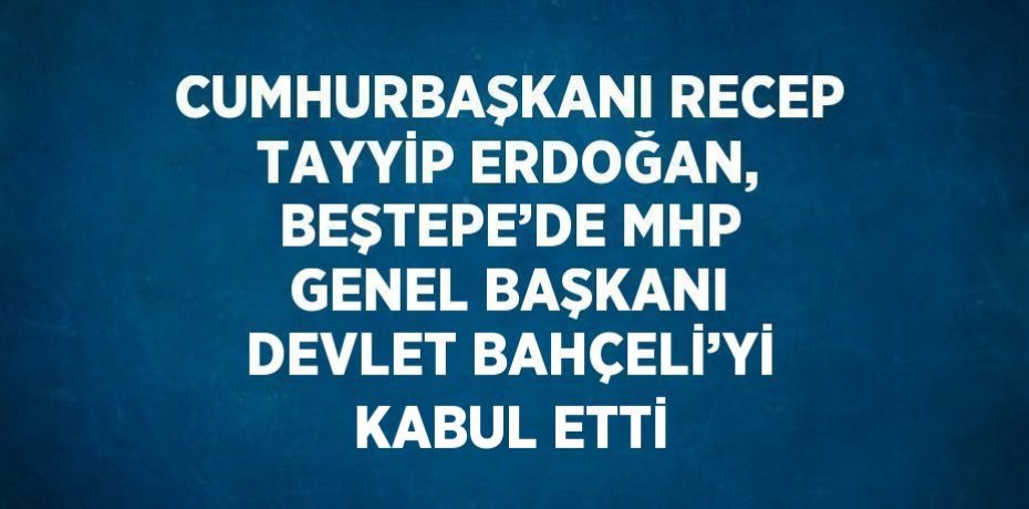 CUMHURBAŞKANI RECEP TAYYİP ERDOĞAN, BEŞTEPE’DE MHP GENEL BAŞKANI DEVLET BAHÇELİ’Yİ KABUL ETTİ