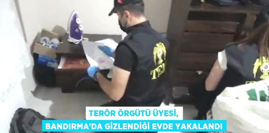 TERÖR ÖRGÜTÜ ÜYESİ, BANDIRMA’DA GİZLENDİĞİ EVDE YAKALANDI