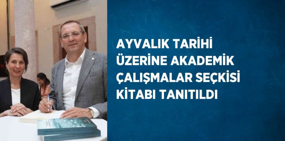 AYVALIK TARİHİ ÜZERİNE AKADEMİK ÇALIŞMALAR SEÇKİSİ KİTABI TANITILDI
