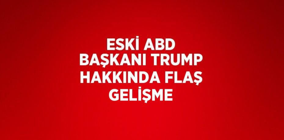 ESKİ ABD BAŞKANI TRUMP HAKKINDA FLAŞ GELİŞME