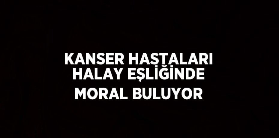 KANSER HASTALARI HALAY EŞLİĞİNDE MORAL BULUYOR