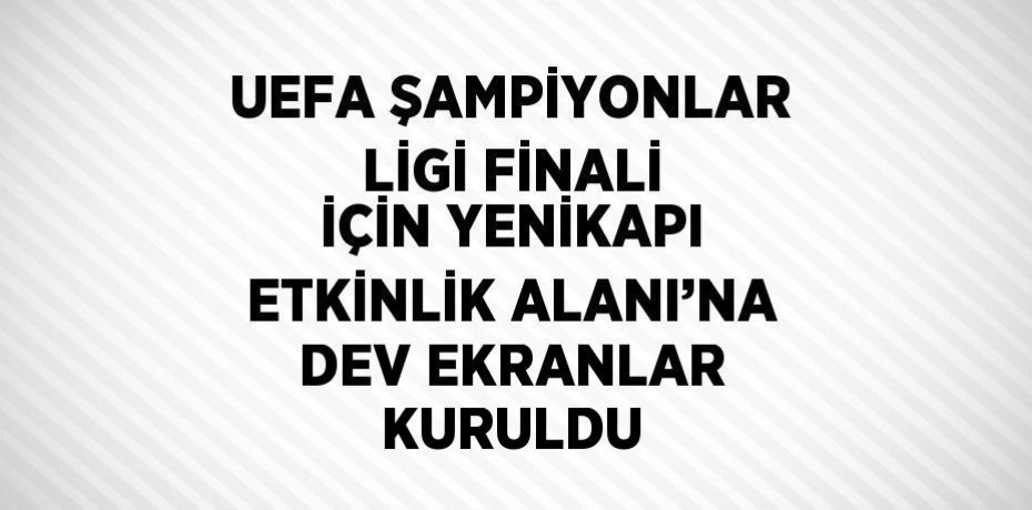 UEFA ŞAMPİYONLAR LİGİ FİNALİ İÇİN YENİKAPI ETKİNLİK ALANI’NA DEV EKRANLAR KURULDU