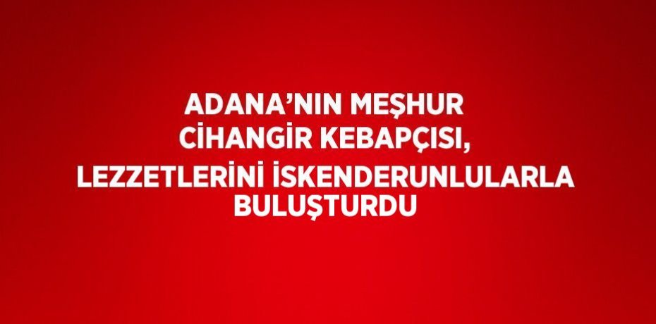 ADANA’NIN MEŞHUR CİHANGİR KEBAPÇISI, LEZZETLERİNİ İSKENDERUNLULARLA BULUŞTURDU