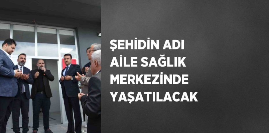 ŞEHİDİN ADI AİLE SAĞLIK MERKEZİNDE YAŞATILACAK