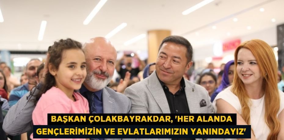 BAŞKAN ÇOLAKBAYRAKDAR, 'HER ALANDA GENÇLERİMİZİN VE EVLATLARIMIZIN YANINDAYIZ'