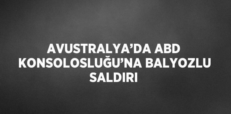 AVUSTRALYA’DA ABD KONSOLOSLUĞU’NA BALYOZLU SALDIRI