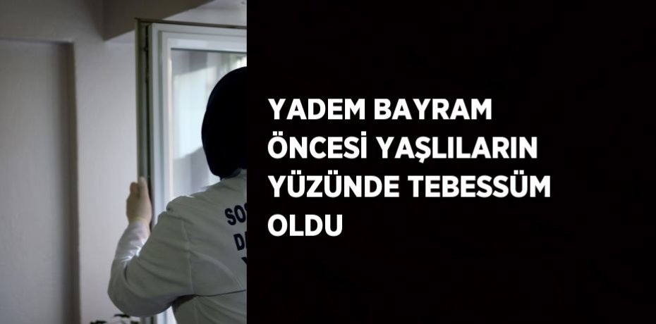 YADEM BAYRAM ÖNCESİ YAŞLILARIN YÜZÜNDE TEBESSÜM OLDU