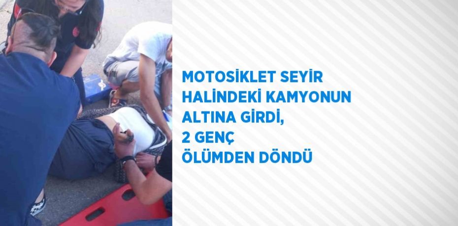 MOTOSİKLET SEYİR HALİNDEKİ KAMYONUN ALTINA GİRDİ, 2 GENÇ ÖLÜMDEN DÖNDÜ