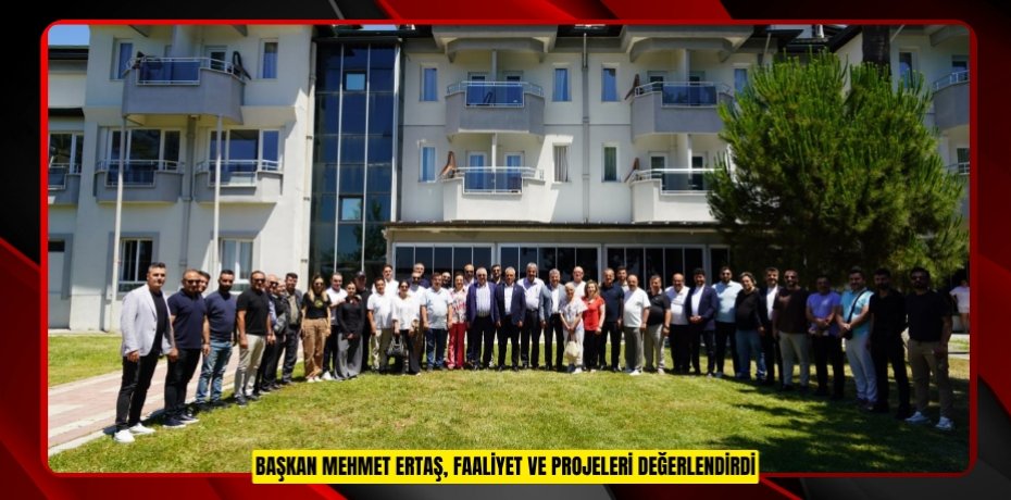BAŞKAN MEHMET ERTAŞ, FAALİYET VE PROJELERİ DEĞERLENDİRDİ
