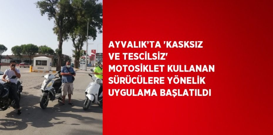 AYVALIK’TA 'KASKSIZ VE TESCİLSİZ' MOTOSİKLET KULLANAN SÜRÜCÜLERE YÖNELİK UYGULAMA BAŞLATILDI