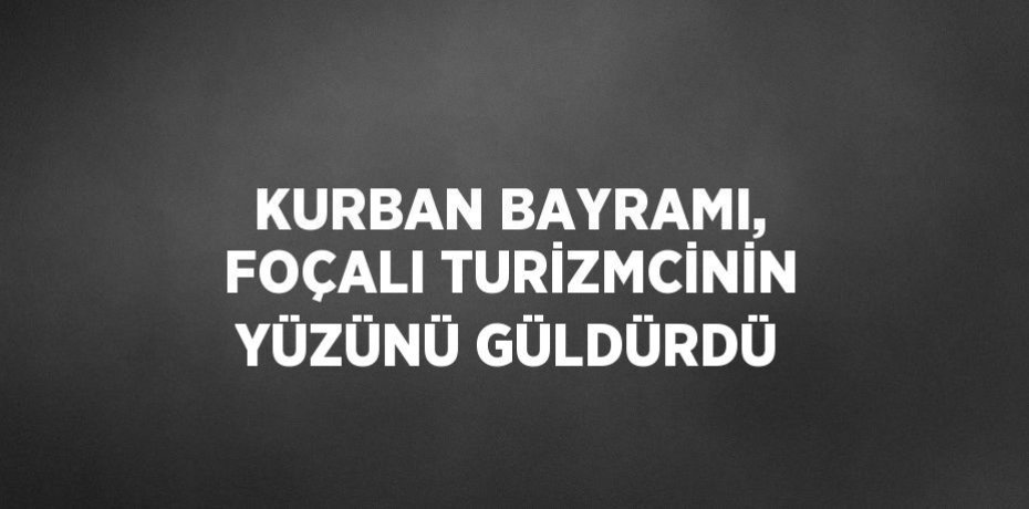 KURBAN BAYRAMI, FOÇALI TURİZMCİNİN YÜZÜNÜ GÜLDÜRDÜ