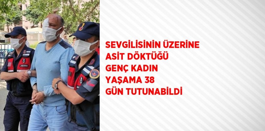 SEVGİLİSİNİN ÜZERİNE ASİT DÖKTÜĞÜ GENÇ KADIN YAŞAMA 38 GÜN TUTUNABİLDİ