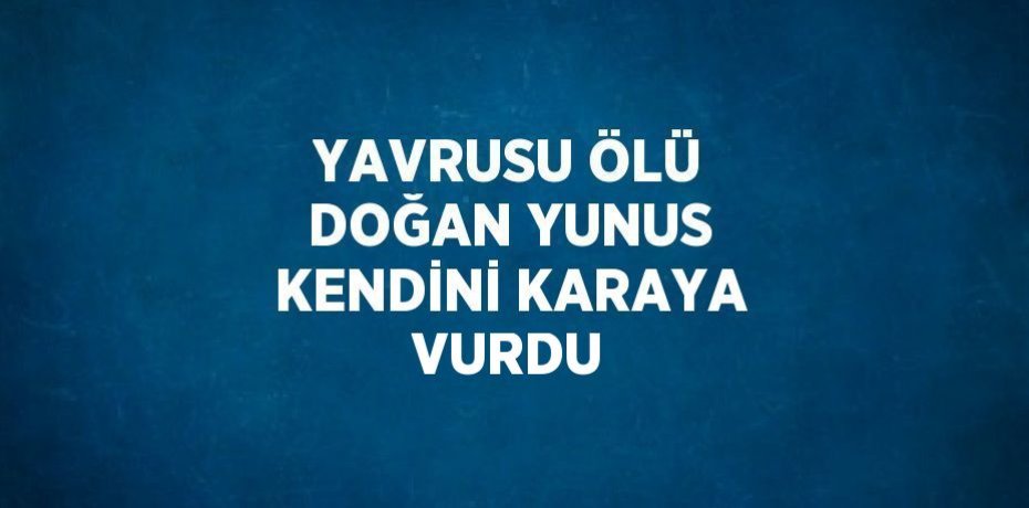 YAVRUSU ÖLÜ DOĞAN YUNUS KENDİNİ KARAYA VURDU