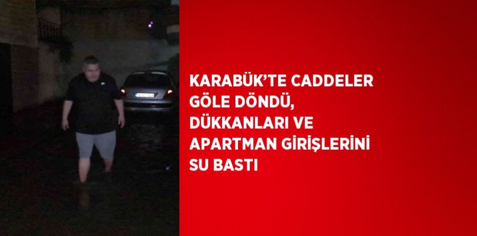 KARABÜK’TE CADDELER GÖLE DÖNDÜ, DÜKKANLARI VE APARTMAN GİRİŞLERİNİ SU BASTI