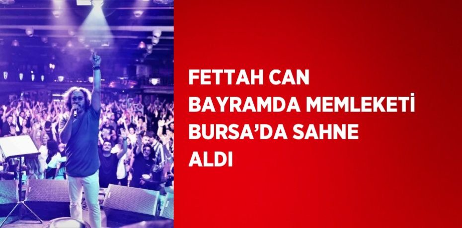 FETTAH CAN BAYRAMDA MEMLEKETİ BURSA’DA SAHNE ALDI