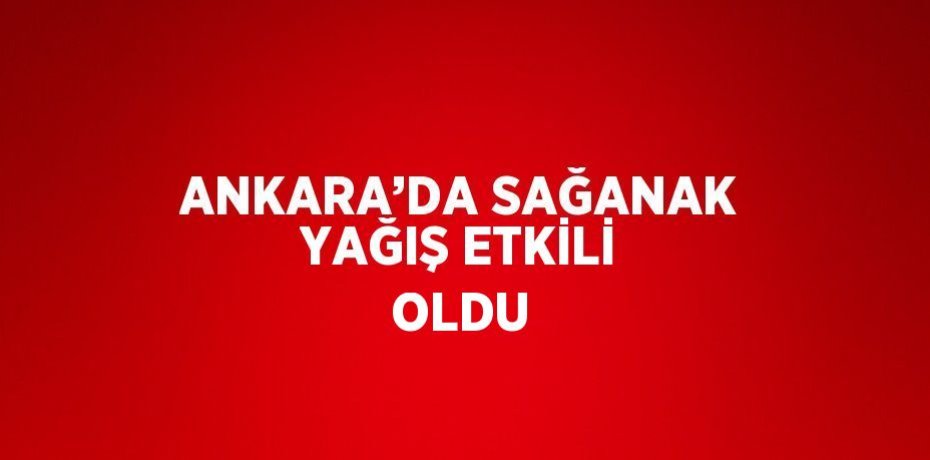 ANKARA’DA SAĞANAK YAĞIŞ ETKİLİ OLDU
