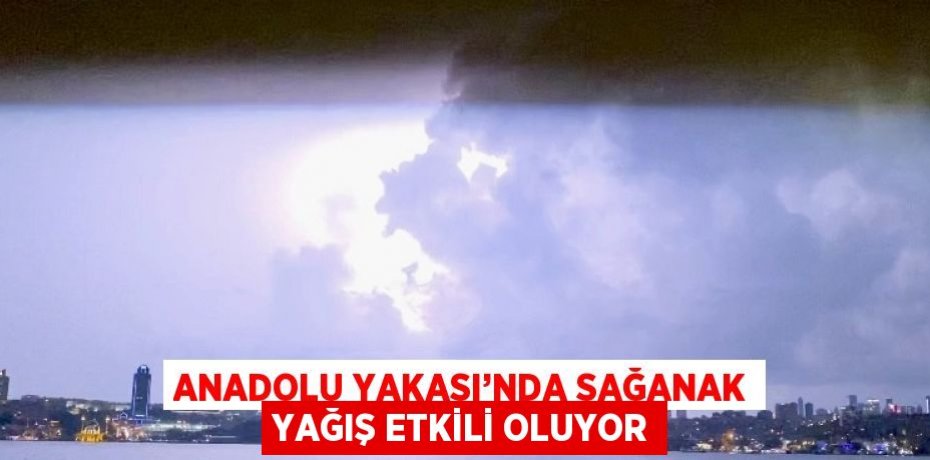 ANADOLU YAKASI’NDA SAĞANAK YAĞIŞ ETKİLİ OLUYOR