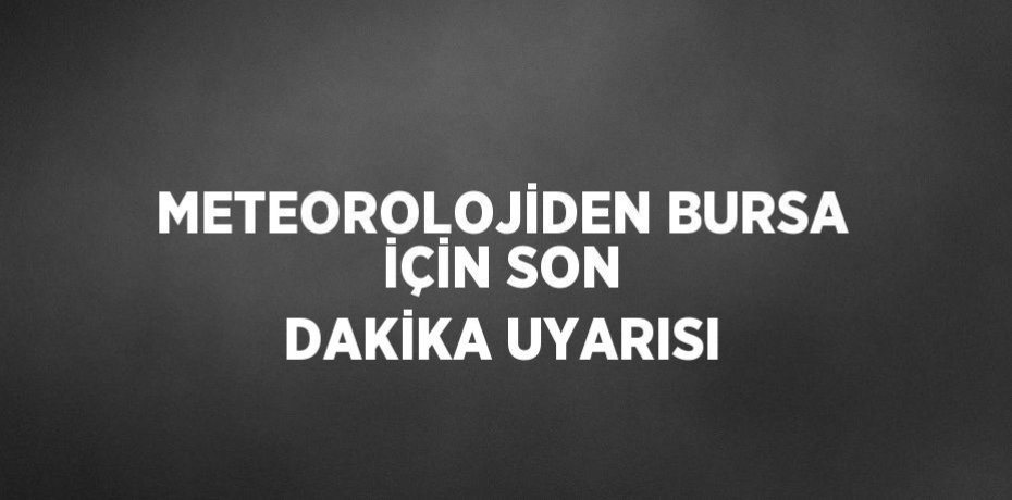METEOROLOJİDEN BURSA İÇİN SON DAKİKA UYARISI