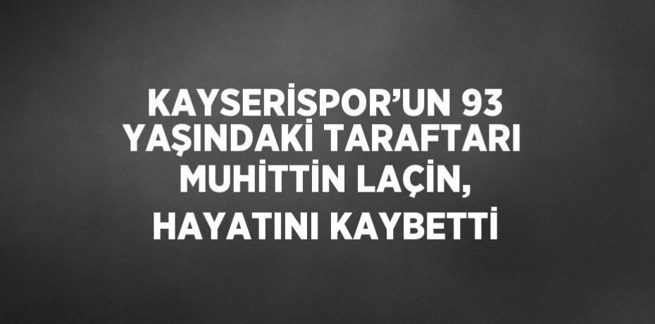 KAYSERİSPOR’UN 93 YAŞINDAKİ TARAFTARI MUHİTTİN LAÇİN, HAYATINI KAYBETTİ