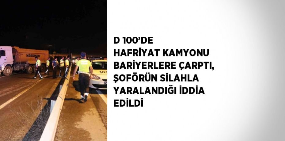 D 100’DE HAFRİYAT KAMYONU BARİYERLERE ÇARPTI, ŞOFÖRÜN SİLAHLA YARALANDIĞI İDDİA EDİLDİ