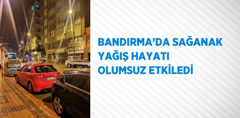 BANDIRMA’DA SAĞANAK YAĞIŞ HAYATI OLUMSUZ ETKİLEDİ