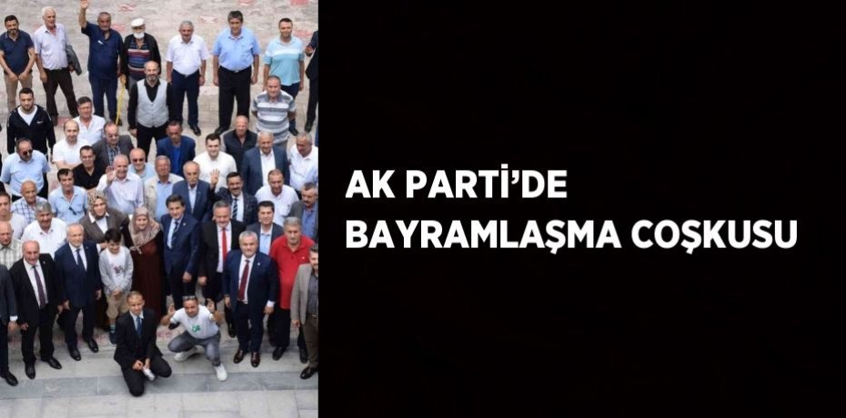 AK PARTİ’DE BAYRAMLAŞMA COŞKUSU