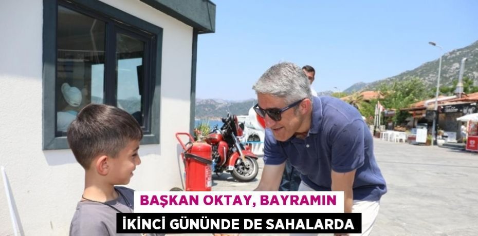 BAŞKAN OKTAY, BAYRAMIN İKİNCİ GÜNÜNDE DE SAHALARDA