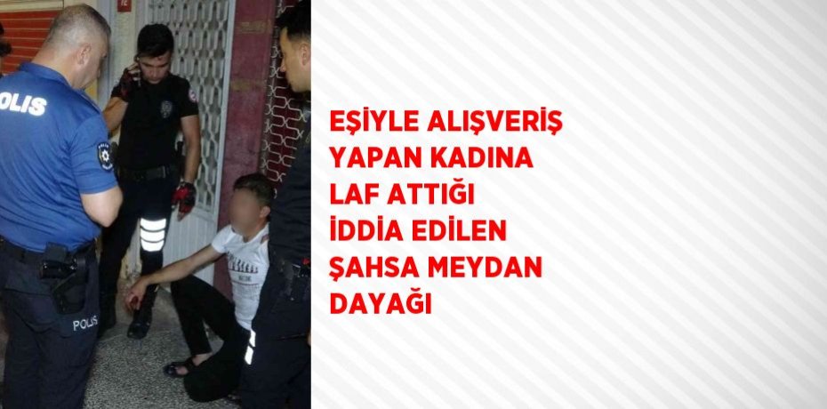 EŞİYLE ALIŞVERİŞ YAPAN KADINA LAF ATTIĞI İDDİA EDİLEN ŞAHSA MEYDAN DAYAĞI