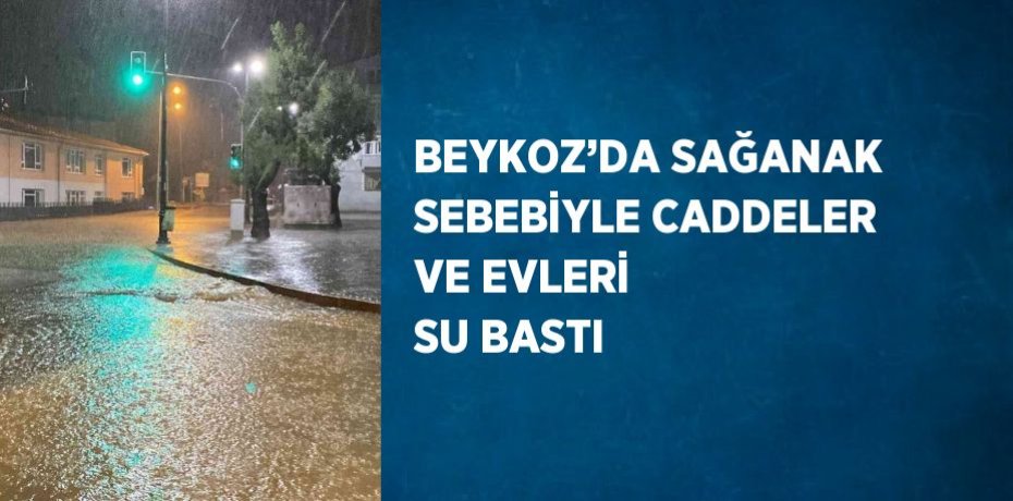 BEYKOZ’DA SAĞANAK SEBEBİYLE CADDELER VE EVLERİ SU BASTI