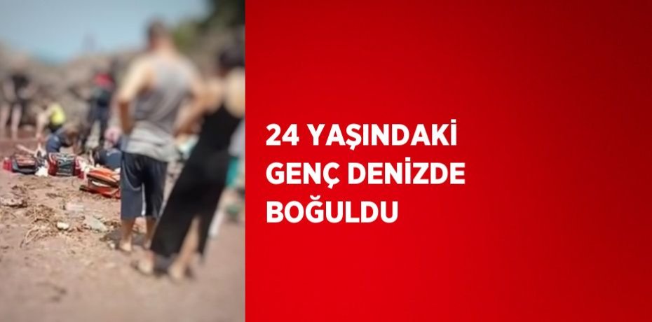 24 YAŞINDAKİ GENÇ DENİZDE BOĞULDU