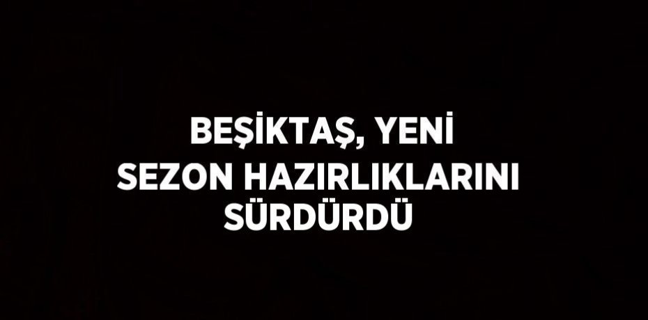 BEŞİKTAŞ, YENİ SEZON HAZIRLIKLARINI SÜRDÜRDÜ
