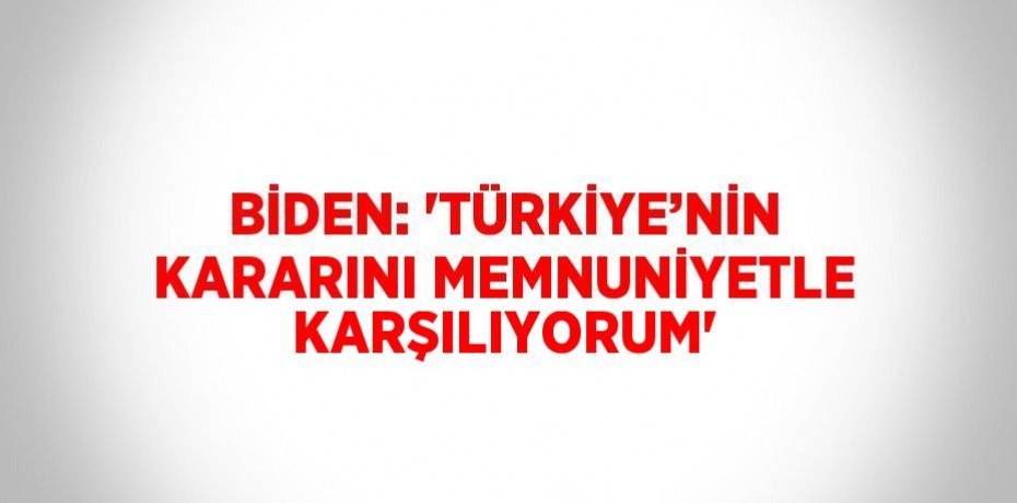 BİDEN: 'TÜRKİYE’NİN KARARINI MEMNUNİYETLE KARŞILIYORUM'