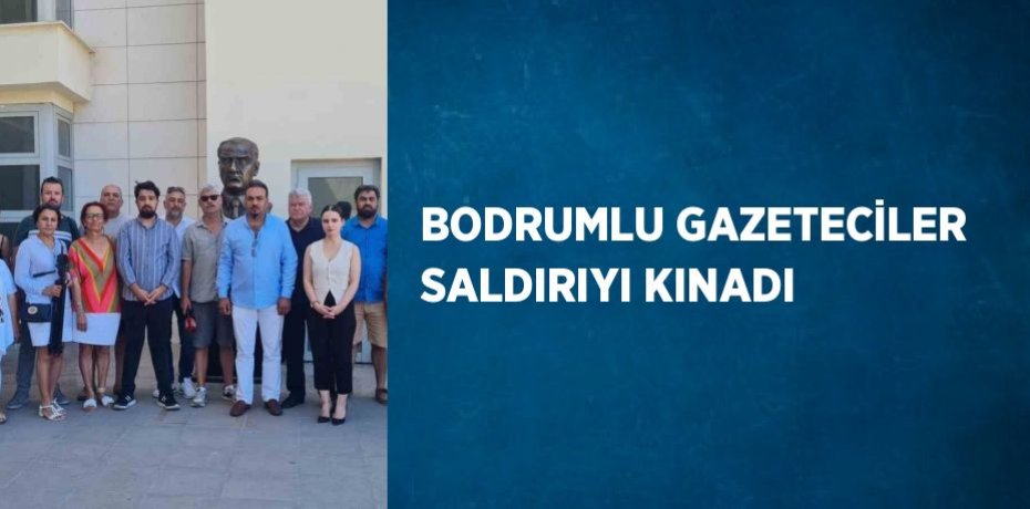 BODRUMLU GAZETECİLER SALDIRIYI KINADI