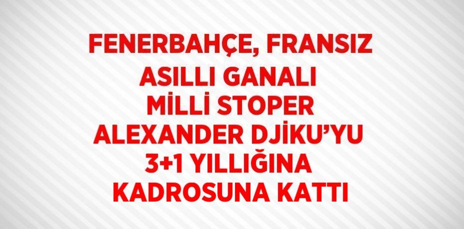 FENERBAHÇE, FRANSIZ ASILLI GANALI MİLLİ STOPER ALEXANDER DJİKU’YU 3+1 YILLIĞINA KADROSUNA KATTI