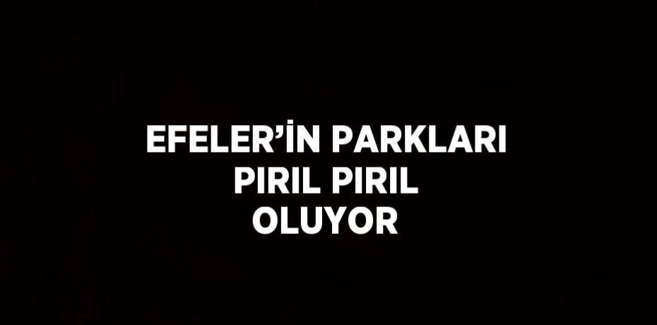 EFELER’İN PARKLARI PIRIL PIRIL OLUYOR
