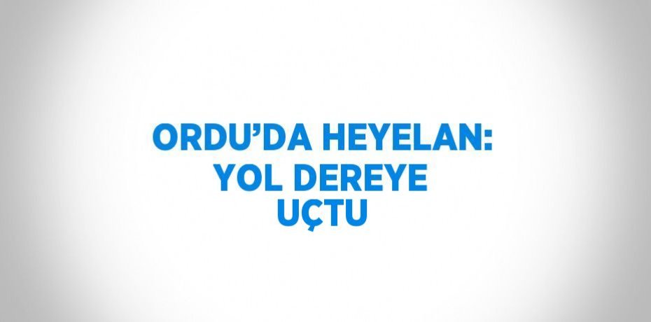 ORDU’DA HEYELAN: YOL DEREYE UÇTU
