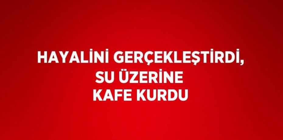 HAYALİNİ GERÇEKLEŞTİRDİ, SU ÜZERİNE KAFE KURDU
