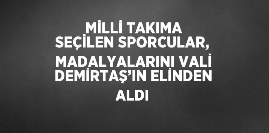 MİLLİ TAKIMA SEÇİLEN SPORCULAR, MADALYALARINI VALİ DEMİRTAŞ’IN ELİNDEN ALDI