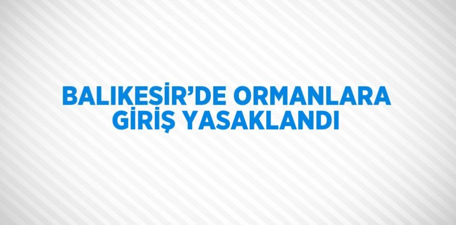 BALIKESİR’DE ORMANLARA GİRİŞ YASAKLANDI