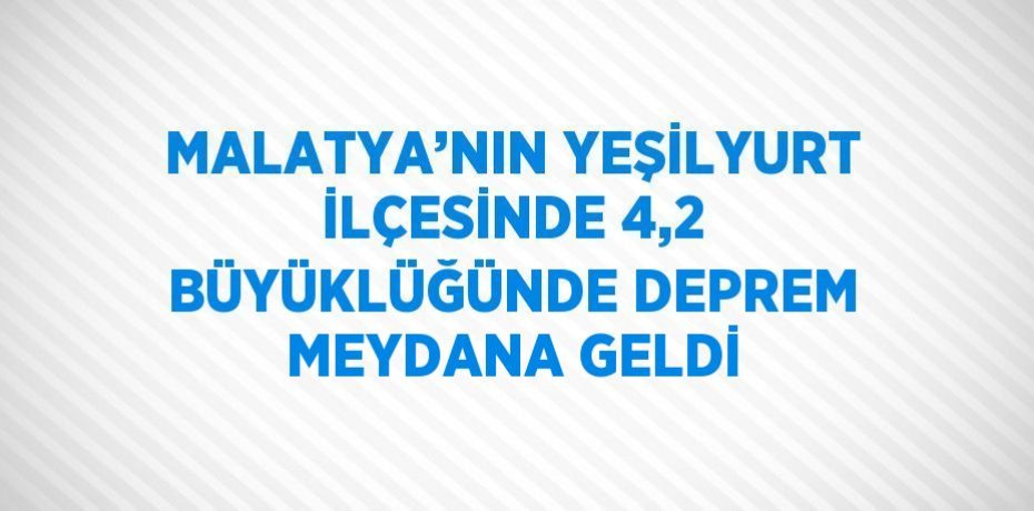 MALATYA’NIN YEŞİLYURT İLÇESİNDE 4,2 BÜYÜKLÜĞÜNDE DEPREM MEYDANA GELDİ