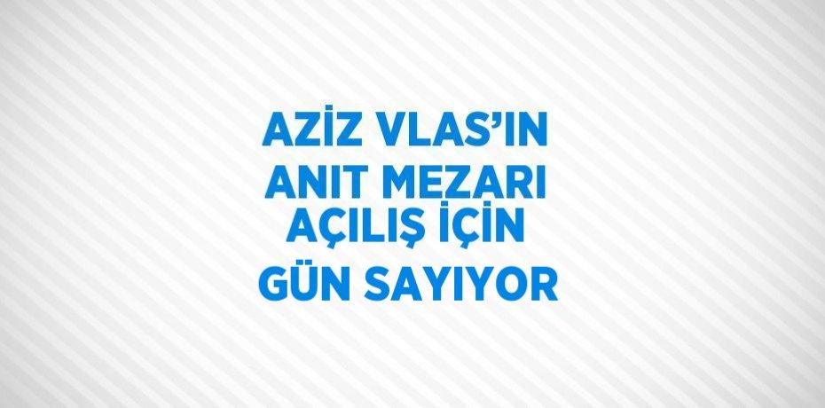AZİZ VLAS’IN ANIT MEZARI AÇILIŞ İÇİN GÜN SAYIYOR