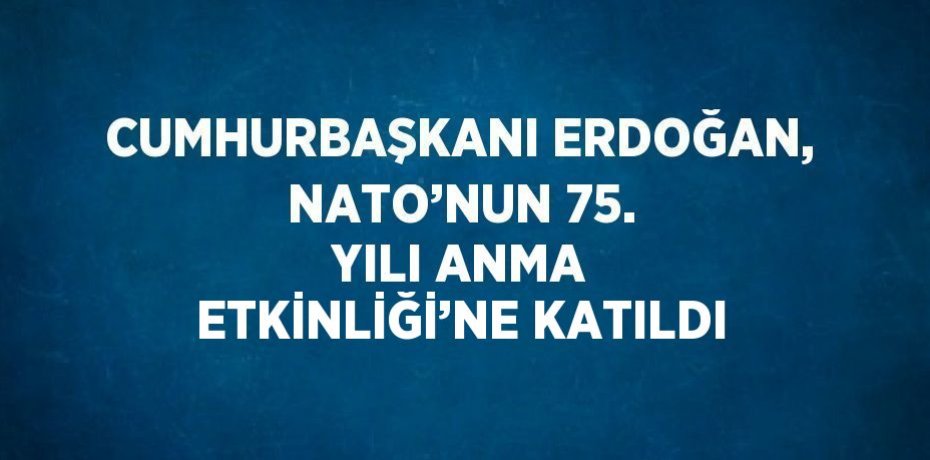 CUMHURBAŞKANI ERDOĞAN, NATO’NUN 75. YILI ANMA ETKİNLİĞİ’NE KATILDI