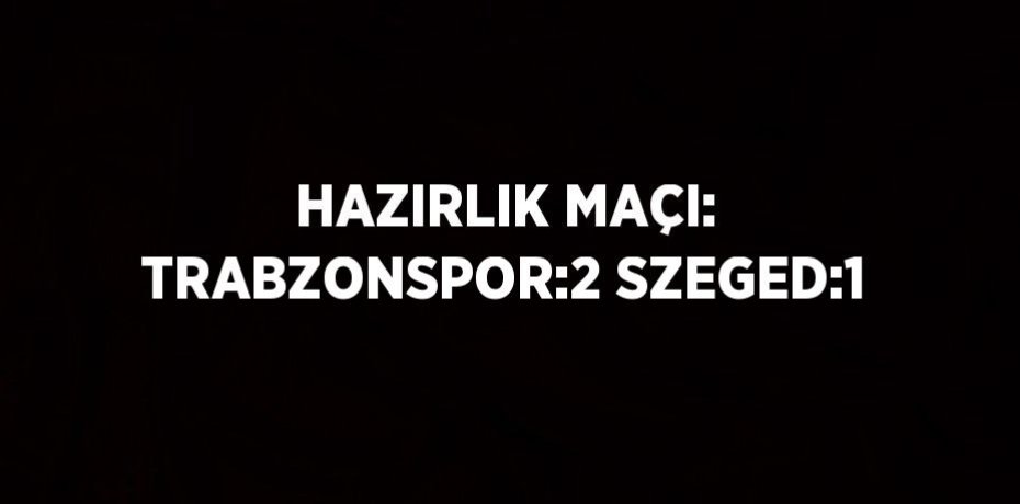 HAZIRLIK MAÇI: TRABZONSPOR:2 SZEGED:1