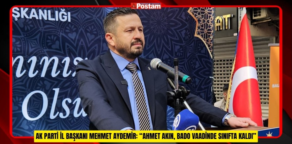 AK PARTİ İL BAŞKANI MEHMET AYDEMİR: “AHMET AKIN, BADO VAADİNDE SINIFTA KALDI”