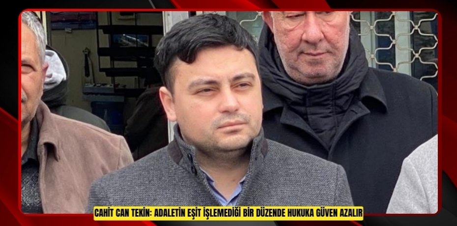 CAHİT CAN TEKİN: ADALETİN EŞİT İŞLEMEDİĞİ BİR DÜZENDE HUKUKA GÜVEN AZALIR
