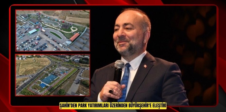 ŞAHİN'DEN PARK YATIRIMLARI ÜZERİNDEN BÜYÜKŞEHİR'E ELEŞTİRİ