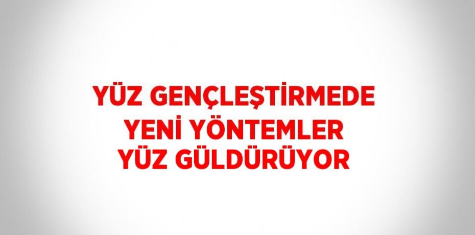 YÜZ GENÇLEŞTİRMEDE YENİ YÖNTEMLER YÜZ GÜLDÜRÜYOR