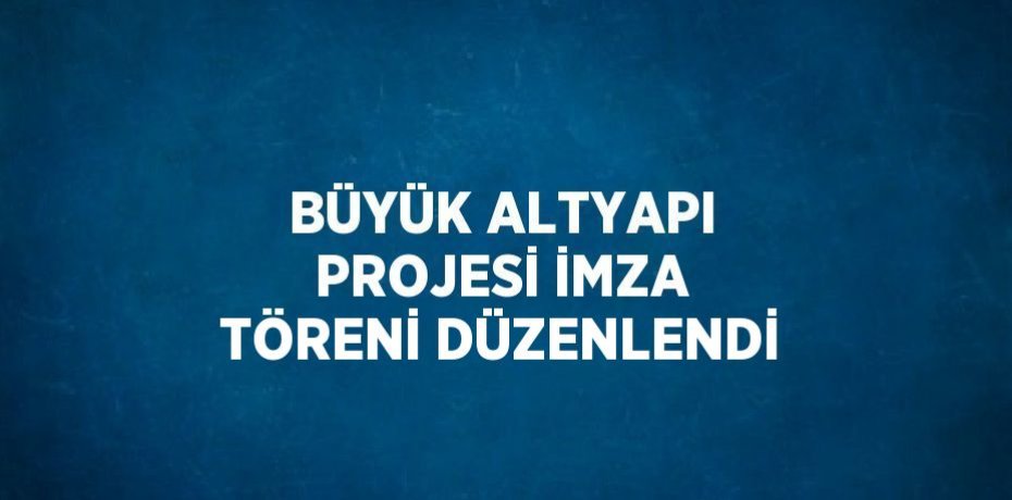 BÜYÜK ALTYAPI PROJESİ İMZA TÖRENİ DÜZENLENDİ