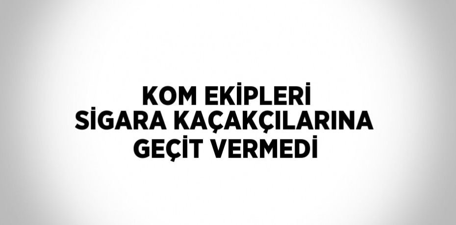 KOM EKİPLERİ SİGARA KAÇAKÇILARINA GEÇİT VERMEDİ